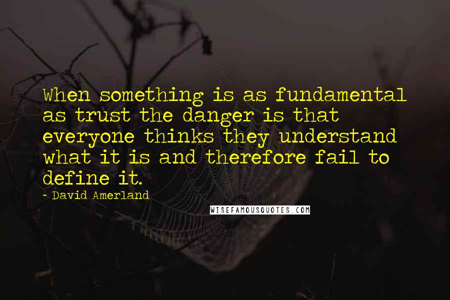 David Amerland Quotes: When something is as fundamental as trust the danger is that everyone thinks they understand what it is and therefore fail to define it.