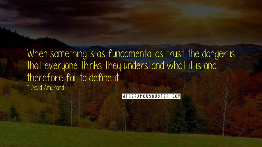 David Amerland Quotes: When something is as fundamental as trust the danger is that everyone thinks they understand what it is and therefore fail to define it.