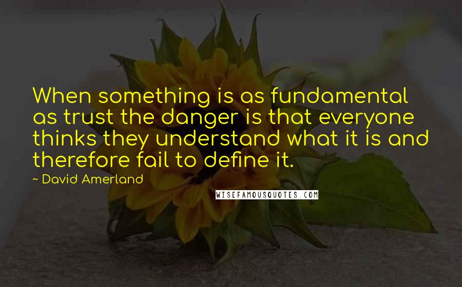David Amerland Quotes: When something is as fundamental as trust the danger is that everyone thinks they understand what it is and therefore fail to define it.