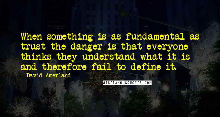 David Amerland Quotes: When something is as fundamental as trust the danger is that everyone thinks they understand what it is and therefore fail to define it.