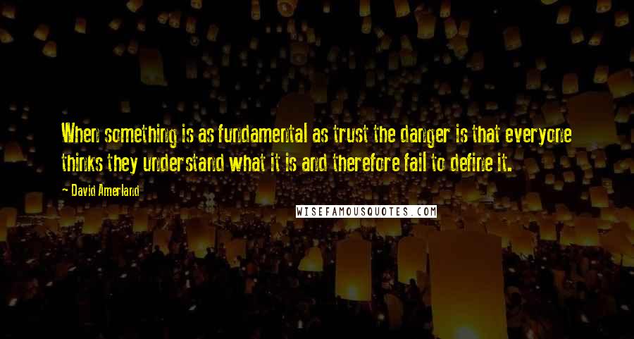 David Amerland Quotes: When something is as fundamental as trust the danger is that everyone thinks they understand what it is and therefore fail to define it.