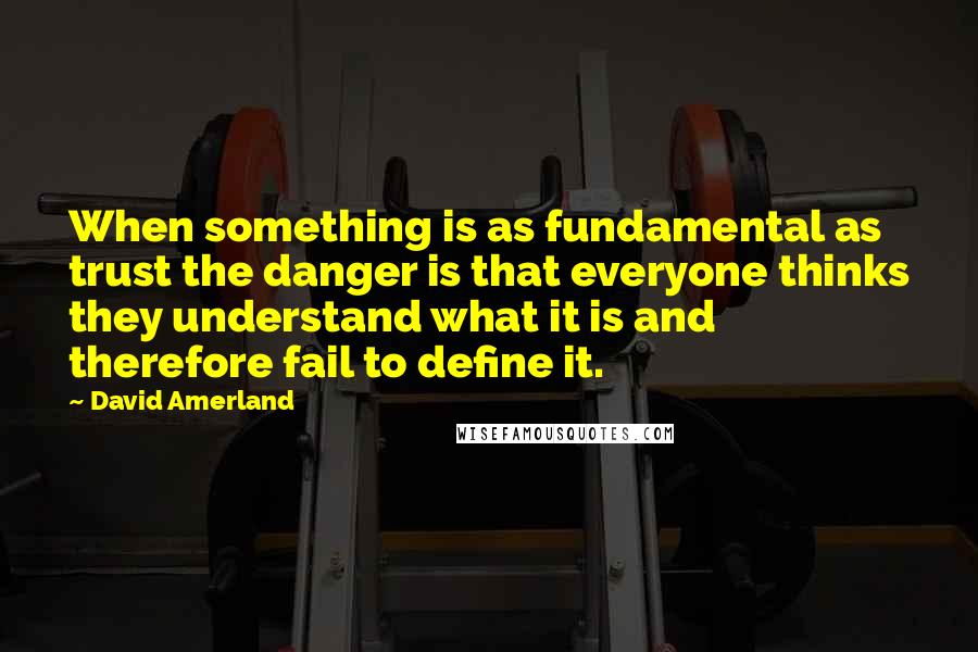 David Amerland Quotes: When something is as fundamental as trust the danger is that everyone thinks they understand what it is and therefore fail to define it.