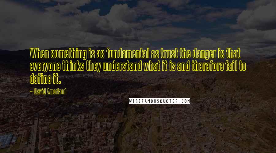 David Amerland Quotes: When something is as fundamental as trust the danger is that everyone thinks they understand what it is and therefore fail to define it.