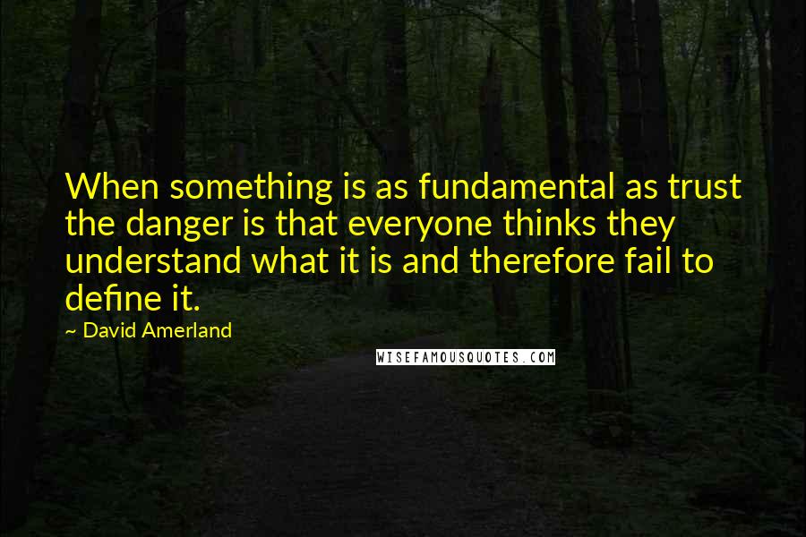 David Amerland Quotes: When something is as fundamental as trust the danger is that everyone thinks they understand what it is and therefore fail to define it.