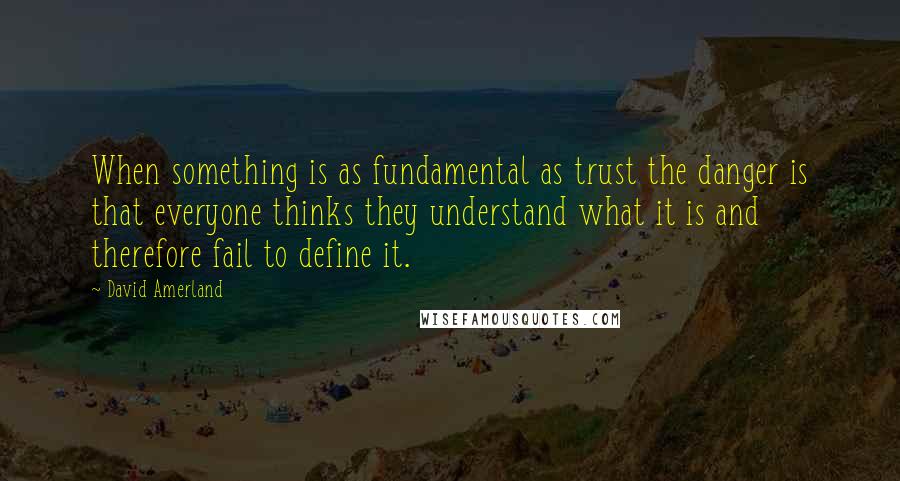 David Amerland Quotes: When something is as fundamental as trust the danger is that everyone thinks they understand what it is and therefore fail to define it.