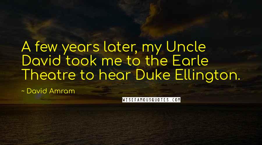 David Amram Quotes: A few years later, my Uncle David took me to the Earle Theatre to hear Duke Ellington.