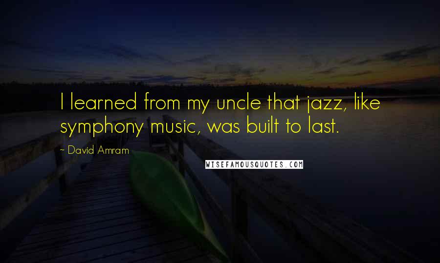 David Amram Quotes: I learned from my uncle that jazz, like symphony music, was built to last.