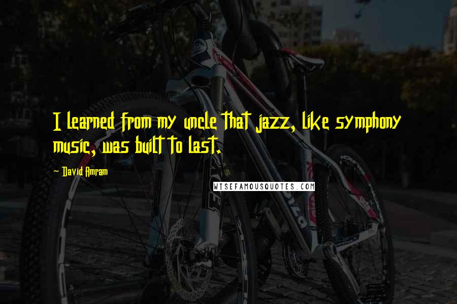 David Amram Quotes: I learned from my uncle that jazz, like symphony music, was built to last.