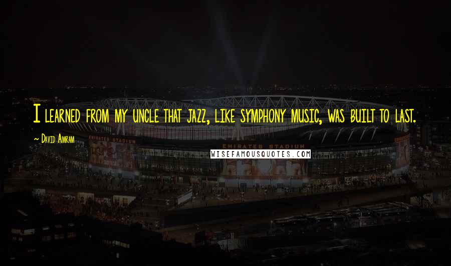 David Amram Quotes: I learned from my uncle that jazz, like symphony music, was built to last.