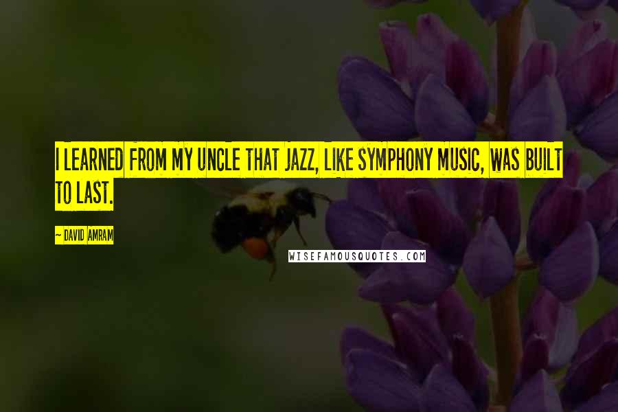 David Amram Quotes: I learned from my uncle that jazz, like symphony music, was built to last.