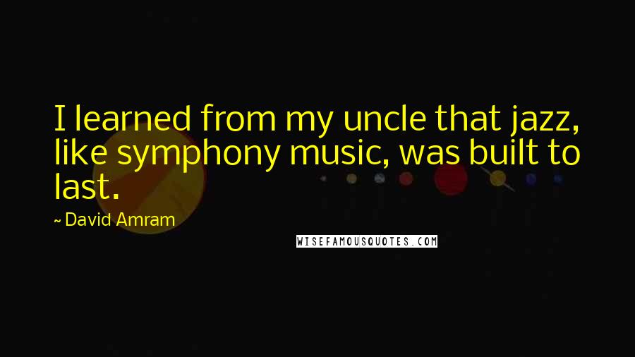 David Amram Quotes: I learned from my uncle that jazz, like symphony music, was built to last.