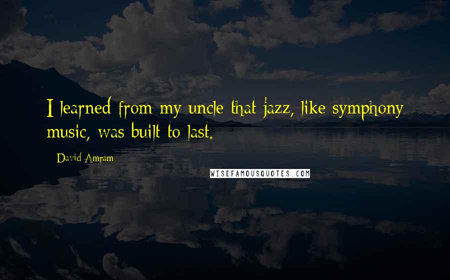 David Amram Quotes: I learned from my uncle that jazz, like symphony music, was built to last.