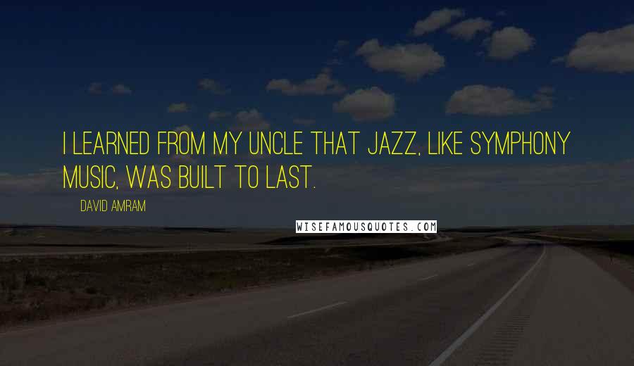David Amram Quotes: I learned from my uncle that jazz, like symphony music, was built to last.