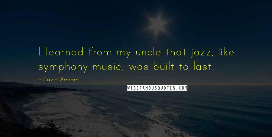 David Amram Quotes: I learned from my uncle that jazz, like symphony music, was built to last.