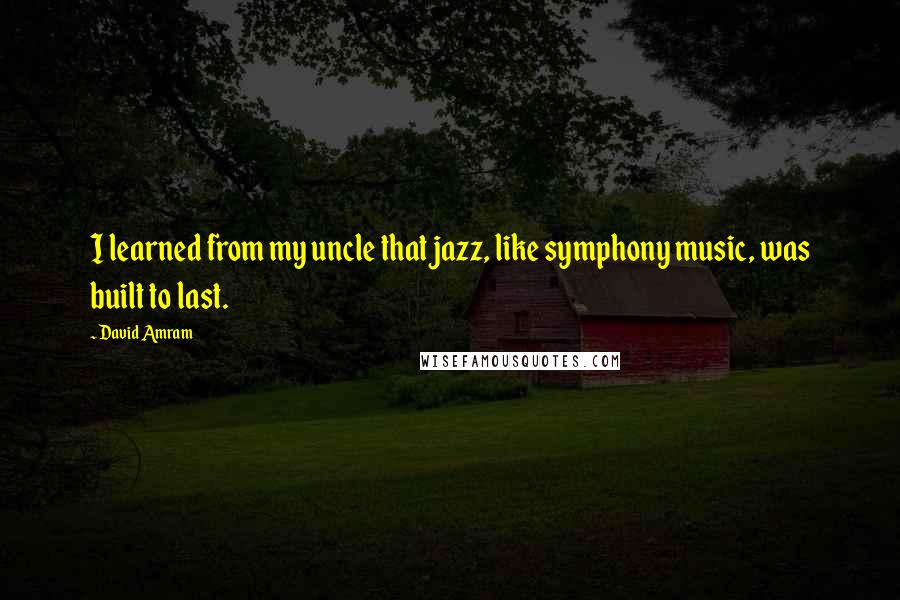 David Amram Quotes: I learned from my uncle that jazz, like symphony music, was built to last.