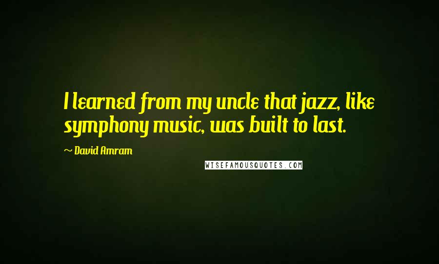 David Amram Quotes: I learned from my uncle that jazz, like symphony music, was built to last.
