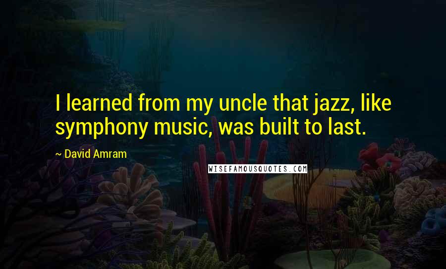 David Amram Quotes: I learned from my uncle that jazz, like symphony music, was built to last.