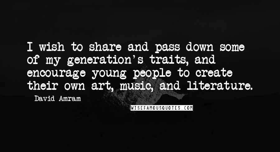 David Amram Quotes: I wish to share and pass down some of my generation's traits, and encourage young people to create their own art, music, and literature.