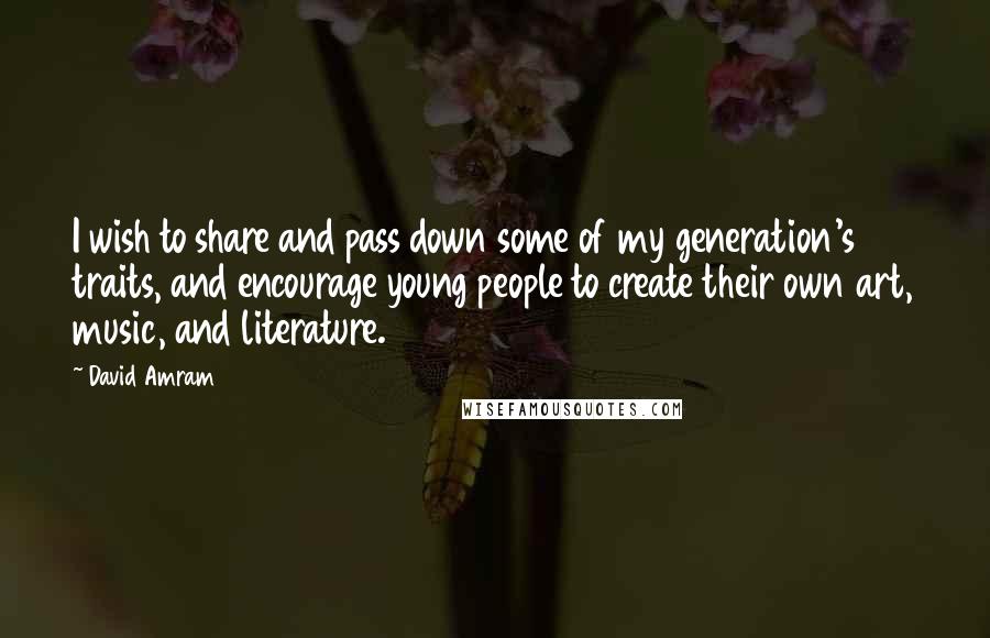 David Amram Quotes: I wish to share and pass down some of my generation's traits, and encourage young people to create their own art, music, and literature.