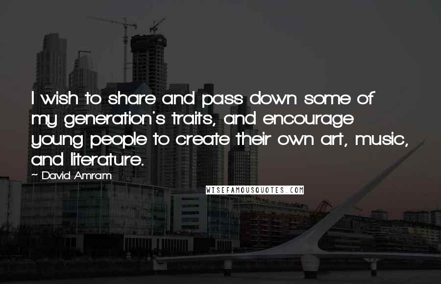David Amram Quotes: I wish to share and pass down some of my generation's traits, and encourage young people to create their own art, music, and literature.