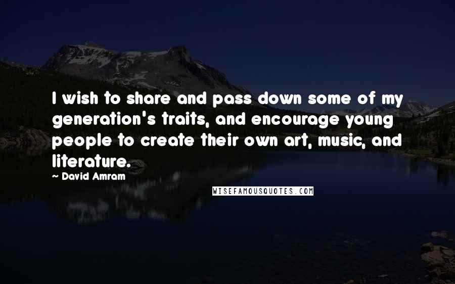 David Amram Quotes: I wish to share and pass down some of my generation's traits, and encourage young people to create their own art, music, and literature.