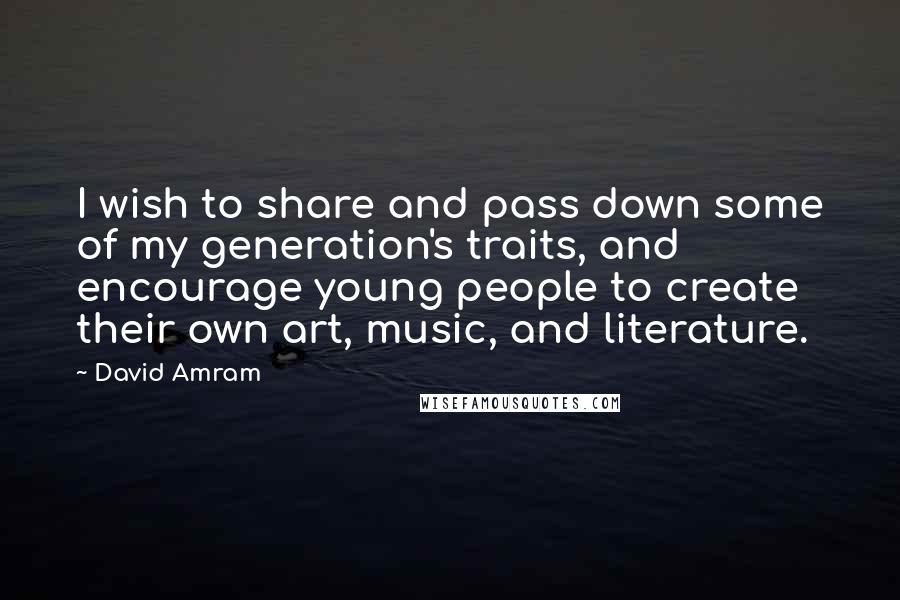 David Amram Quotes: I wish to share and pass down some of my generation's traits, and encourage young people to create their own art, music, and literature.