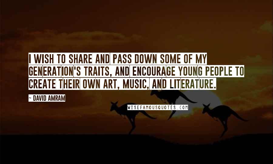 David Amram Quotes: I wish to share and pass down some of my generation's traits, and encourage young people to create their own art, music, and literature.
