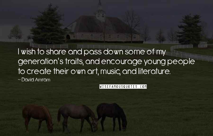David Amram Quotes: I wish to share and pass down some of my generation's traits, and encourage young people to create their own art, music, and literature.