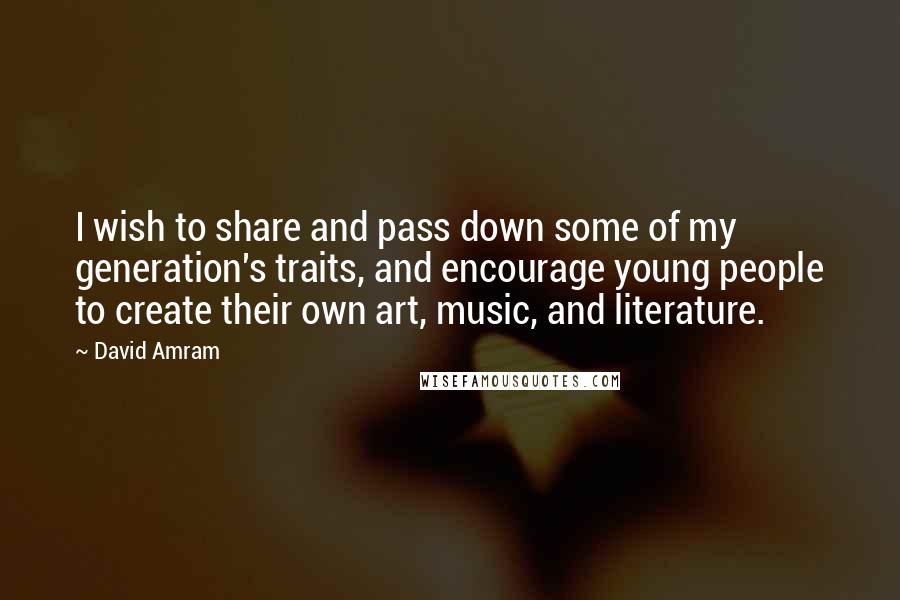 David Amram Quotes: I wish to share and pass down some of my generation's traits, and encourage young people to create their own art, music, and literature.