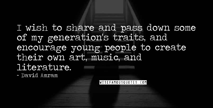 David Amram Quotes: I wish to share and pass down some of my generation's traits, and encourage young people to create their own art, music, and literature.