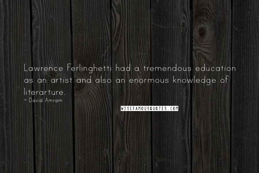 David Amram Quotes: Lawrence Ferlinghetti had a tremendous education as an artist and also an enormous knowledge of literarture.