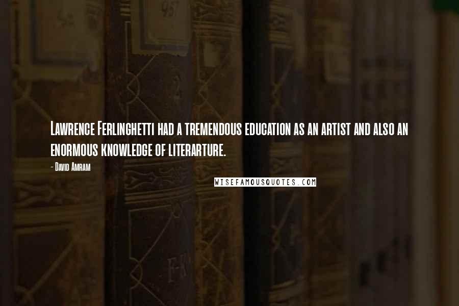 David Amram Quotes: Lawrence Ferlinghetti had a tremendous education as an artist and also an enormous knowledge of literarture.