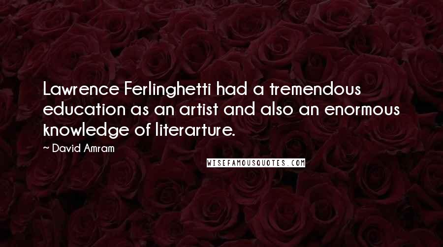 David Amram Quotes: Lawrence Ferlinghetti had a tremendous education as an artist and also an enormous knowledge of literarture.