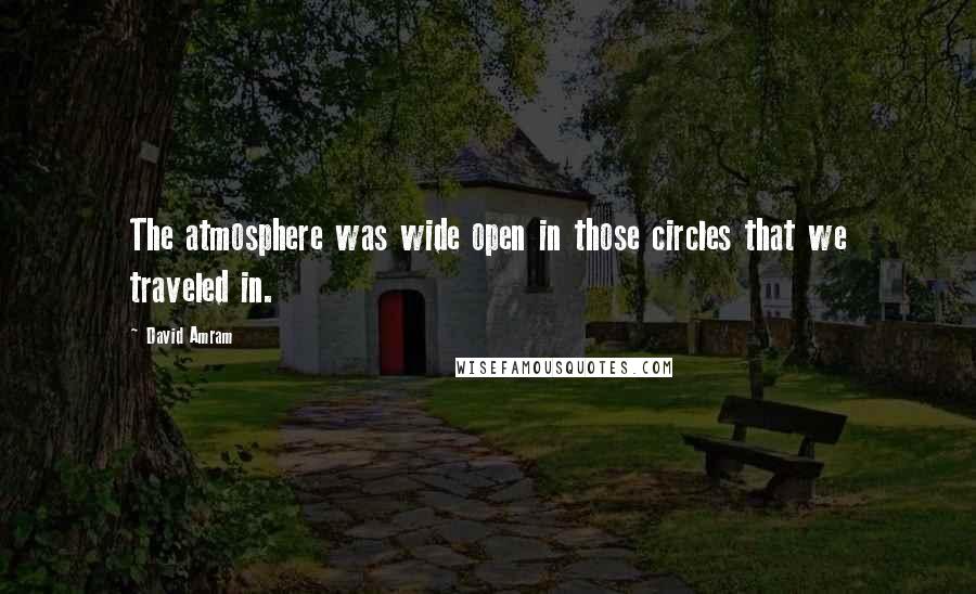 David Amram Quotes: The atmosphere was wide open in those circles that we traveled in.