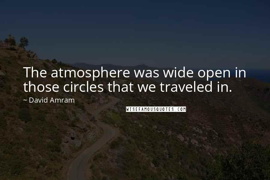 David Amram Quotes: The atmosphere was wide open in those circles that we traveled in.