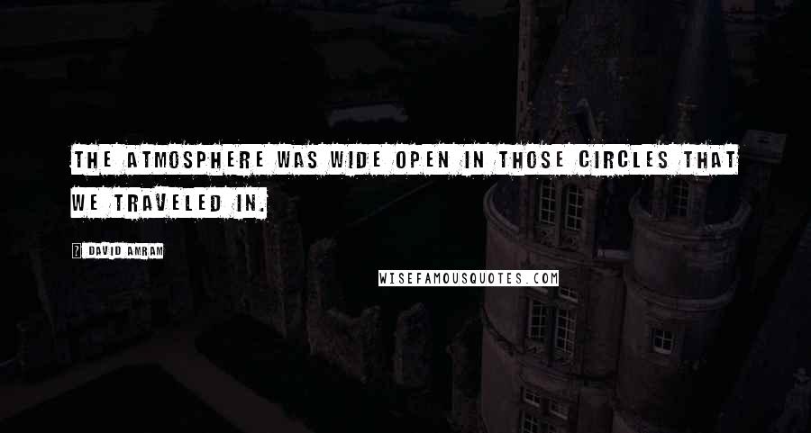 David Amram Quotes: The atmosphere was wide open in those circles that we traveled in.