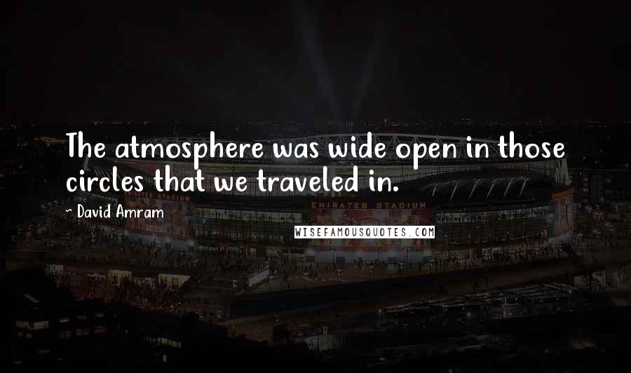 David Amram Quotes: The atmosphere was wide open in those circles that we traveled in.