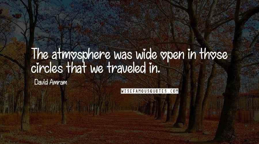 David Amram Quotes: The atmosphere was wide open in those circles that we traveled in.