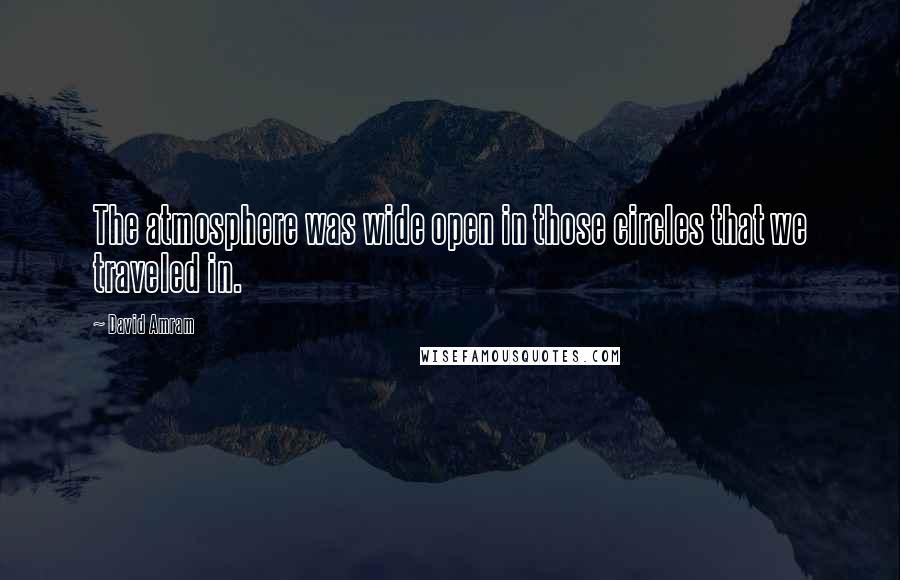 David Amram Quotes: The atmosphere was wide open in those circles that we traveled in.