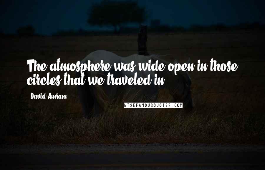 David Amram Quotes: The atmosphere was wide open in those circles that we traveled in.