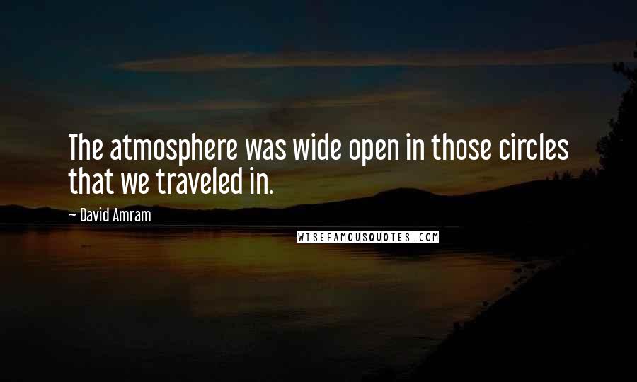David Amram Quotes: The atmosphere was wide open in those circles that we traveled in.