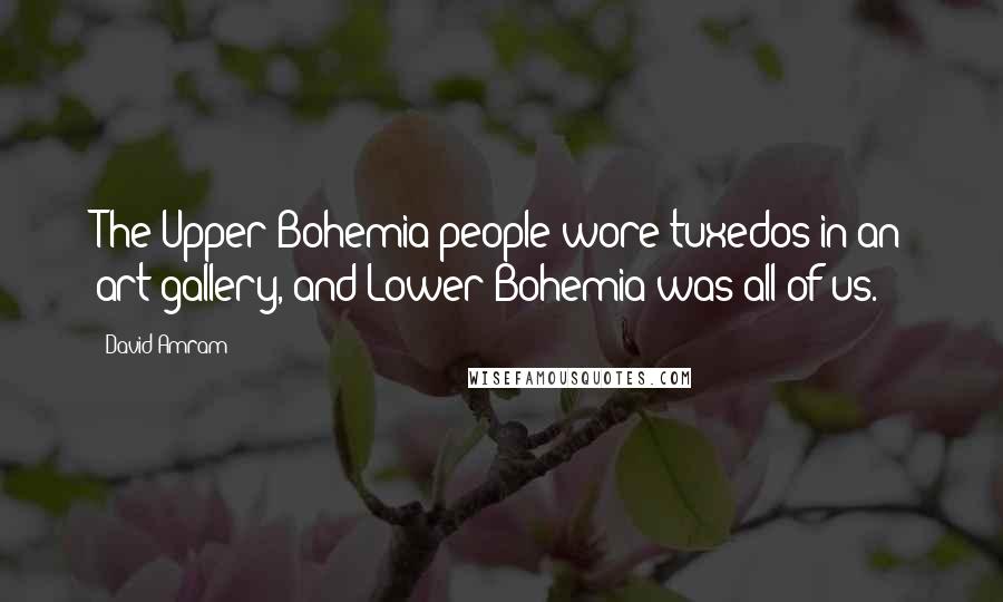 David Amram Quotes: The Upper Bohemia people wore tuxedos in an art gallery, and Lower Bohemia was all of us.