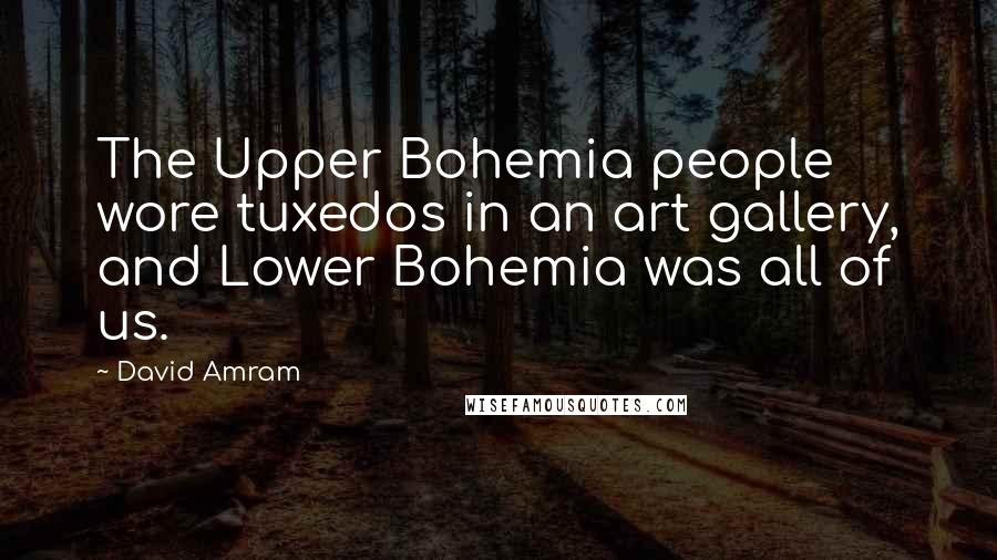 David Amram Quotes: The Upper Bohemia people wore tuxedos in an art gallery, and Lower Bohemia was all of us.