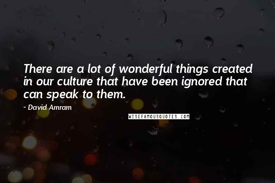 David Amram Quotes: There are a lot of wonderful things created in our culture that have been ignored that can speak to them.