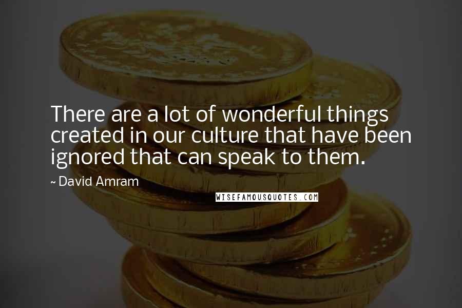 David Amram Quotes: There are a lot of wonderful things created in our culture that have been ignored that can speak to them.