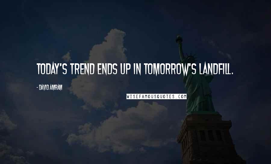David Amram Quotes: Today's trend ends up in tomorrow's landfill.