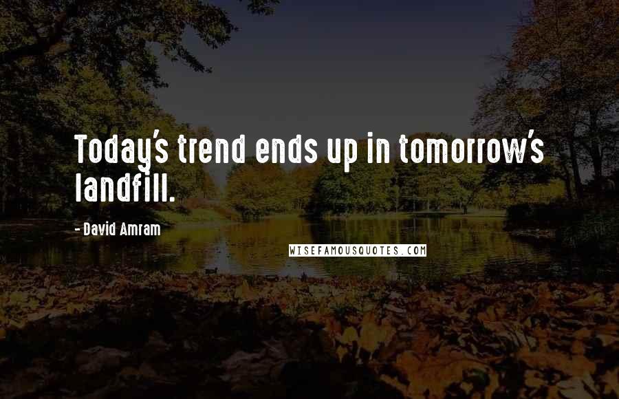 David Amram Quotes: Today's trend ends up in tomorrow's landfill.