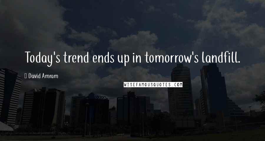 David Amram Quotes: Today's trend ends up in tomorrow's landfill.