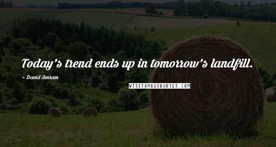 David Amram Quotes: Today's trend ends up in tomorrow's landfill.