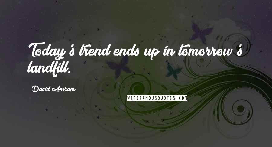 David Amram Quotes: Today's trend ends up in tomorrow's landfill.